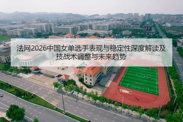 法网2026中国女单选手表现与稳定性深度解读及技战术调整与未来趋势