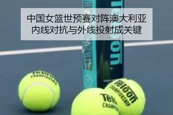 中国女篮世预赛对阵澳大利亚 内线对抗与外线投射成关键