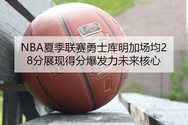 NBA夏季联赛勇士库明加场均28分展现得分爆发力未来核心